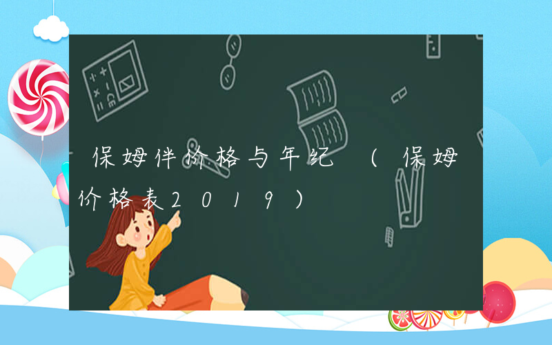 保姆伴价格与年纪 (保姆价格表2019)